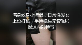 满身纹身小情侣，日常性爱女上位打桩，手持镜头无套啪啪操逼内射特写