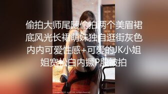 偷拍大师尾随偷拍两个美眉裙底风光长裙萌妹独自逛街灰色内内可爱性感+可爱的JK小姐姐宽松白内撅P股被拍