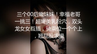 三个00后嫩妹妹！幸福老哥一挑三！超嫩美乳粉穴，双头龙女女互插，骑乘位一个个上，翘屁股求操