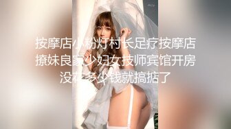 按摩店小粉灯村长足疗按摩店撩妹良家少妇女技师宾馆开房没花多少钱就搞掂了