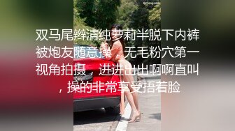 双马尾辫清纯萝莉半脱下内裤被炮友随意操，无毛粉穴第一视角拍摄，进进出出啊啊直叫，操的非常享受捂着脸