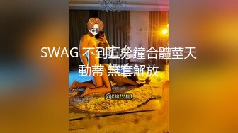 SWAG 不到五分鐘合體莖天動蒂 無套解放