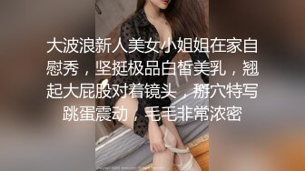 大波浪新人美女小姐姐在家自慰秀，坚挺极品白皙美乳，翘起大屁股对着镜头，掰穴特写跳蛋震动，毛毛非常浓密