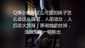 Q弹小翘臀这么可爱的妹子怎么会这么骚呢，人前淑女，人后欲火焚身！撕破她的丝袜，当做炮架一顿输出