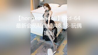 【hongkongdoll】hkd-64 最新会员私信短片8.18-玩偶姐姐