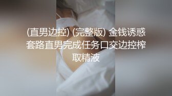 (直男边控) (完整版) 金钱诱惑套路直男完成任务口交边控榨取精液