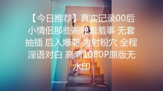 【今日推荐】真实记录00后小情侣那些啪啪羞羞事 无套抽插 后入爆菊 内射粉穴 全程淫语对白 高清1080P原版无水印