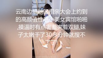 云南边境地区相亲大会上约到的高颜值性感小美女宾馆啪啪,摸逼时有点害羞夹着双腿,妹子太嫩干了30多分钟就搜不了了!