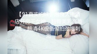 【91真实约妹】泡良大佬酒店开房干女神，翘臀美乳高颜值，超清4K设备偷拍劲爆刺激