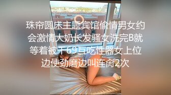 珠帘圆床主题宾馆偸情男女约会激情大奶长发骚女洗完B就等着被干69互吃性器女上位边使劲磨边叫连肏2次