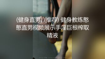 (健身直男) (推荐) 健身教练憨憨直男视频展示手淫巨根榨取精液