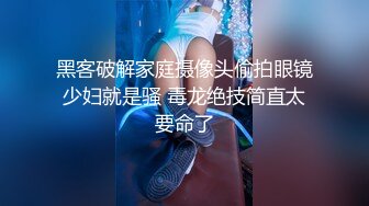 黑客破解家庭摄像头偷拍眼镜少妇就是骚 毒龙绝技简直太要命了