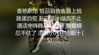 香艳职场 极品销售客服上班跳蛋自慰 黏白淫汁溢流不止 通话中阵阵高潮痉挛 雅蠛蝶忍不住了 湿嫩小穴狂喷潮汁 (5)