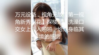 万元设备，视角无敌【第一视角新秀探花】探楼凤，洗澡口交女上后入啪啪，给你身临其境的感觉