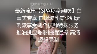 最新流出【SPA痉挛潮吹】白富美专享 白嫩爆乳美少妇玩刺激享受两个技师特殊服务 推油挑逗啪啪抽插猛操 高清源码录制