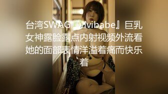 台湾SWAG『vivibabe』巨乳女神露脸露点内射视频外流看她的面部表情洋溢着痛而快乐着