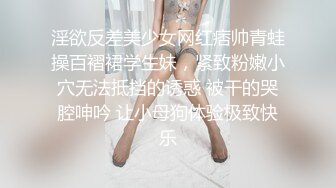 淫欲反差美少女网红痞帅青蛙操百褶裙学生妹，紧致粉嫩小穴无法抵挡的诱惑 被干的哭腔呻吟 让小母狗体验极致快乐