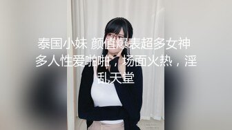 泰国小妹 颜值爆表超多女神 多人性爱啪啪，场面火热，淫乱天堂