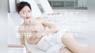 『精主TV』骚女儿又发骚了，求爸爸调教调教大神把女儿变成小母狗，大长腿清纯与风骚并存小母狗 谁不喜欢呢？