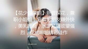 【花少探兼职】新晋探花，兼职小姐姐，背着男朋友赚外快，美乳翘臀，水多风骚欲望强烈，花式啪啪精彩佳作