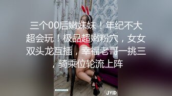 三个00后嫩妹妹！年纪不大超会玩！极品超嫩粉穴，女女双头龙互插，幸福老哥一挑三，骑乘位轮流上阵