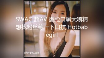 SWAG 超AV!露脸口爆大喷精想找粉丝练一下口技 Hotbabegirl