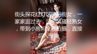 街头探花红灯区搞站街女，一家家逛过去，选个风骚轻熟女，带到小房间全程拍摄，直接后入开操