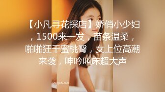 【小凡寻花探店】娇俏小少妇，1500来一发，苗条温柔，啪啪狂干蜜桃臀，女上位高潮来袭，呻吟叫床超大声