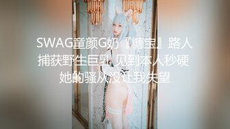 SWAG童颜G奶『糖宝』路人捕获野生巨乳 见到本人秒硬 她的骚从没让我失望