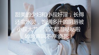 甜美的少妇和小叔奸淫，长得还蛮水灵，饱满多汁的阴唇被小叔大艹，淫穴都湿哒哒啦 呻吟声叫不停 爽死！