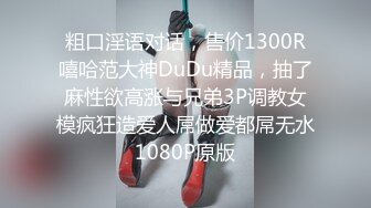 粗口淫语对话，售价1300R嘻哈范大神DuDu精品，抽了麻性欲高涨与兄弟3P调教女模疯狂造爱人屌做爱都屌无水1080P原版