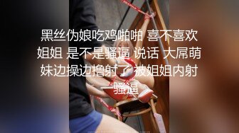 黑丝伪娘吃鸡啪啪 喜不喜欢姐姐 是不是骚逼 说话 大屌萌妹边操边撸射了 被姐姐内射一骚逼