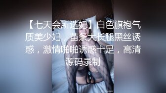 【七天会所选妃】白色旗袍气质美少妇，苗条大长腿黑丝诱惑，激情啪啪诱惑十足，高清源码录制