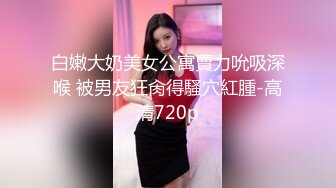 白嫩大奶美女公寓賣力吮吸深喉 被男友狂肏得騷穴紅腫-高清720p