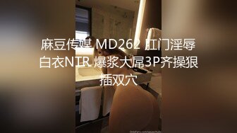 麻豆传媒 MD262 肛门淫辱白衣NTR 爆浆大屌3P齐操狠插双穴