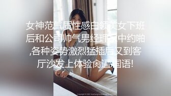 女神范气质性感白领美女下班后和公司帅气男经理家中约啪,各种姿势激烈猛插后又到客厅沙发上体验肏逼.国语!