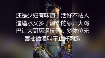 还是少妇有味道，活好不粘人逼逼水又多，温柔的舔弄大鸡巴让大哥舔逼玩弄，多体位无套抽插浪叫不止好刺激