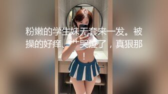 粉嫩的学生妹无套来一发。被操的好痒、艹哭泣了，真狠那！