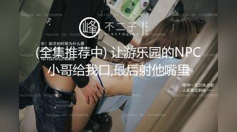 (全集推荐中) 让游乐园的NPC小哥给我口,最后射他嘴里