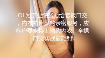 OL为了业绩努力给老板口交，内衣销售员的亲密服务，应客户要求换上情趣内衣，全裸口交实战被颜射