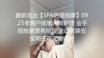 最新流出【SPA阴道按摩】09.25老客户闺蜜来做护理 金手指按摩漂亮粉穴 主动求操安全期还可无套内射