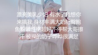 漂亮美乳少妇 有水了我想你来搞我 身材丰满大奶肥臀鲍鱼粉嫩性格超好不停帮大哥擦汗 被操的奶子哗哗很满足