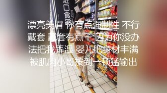 漂亮美眉 你有点强制性 不行戴套 戴套有点干 因为你没办法把我弄湿 婴儿肥身材丰满被肌肉小哥按到一顿猛输出