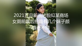 2021五月新流出貌似某商场女厕前景后拍篇有几个妹子颜值还不错