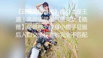 《云盘高质泄密》露脸才是王道！高颜值明星气质美女【晓雅】可惜被个纹身小痞子征服后入口交全程露脸完全不匹配2