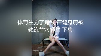 体育生为了赚钱,在健身房被教练艹穴颜射 下集