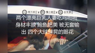 两个漂亮巨乳人妻吃鸡啪啪 身材丰腴 鲍鱼肥美 被无套输出 四个大球球晃的眼花