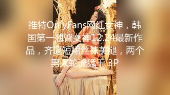 推特OnlyFans网红女神，韩国第一翘臀女神12.24最新作品，齐逼短裙丝袜美腿，两个男人轮流猛干 3P