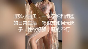 淫贱小宝贝，一个孕妇和闺蜜的日常生活，教狼友如何玩奶子，性欲好强，骚的不行