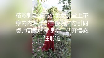 精彩刺激剧情小美女课堂上不穿内内课桌下自摸阴户勾引同桌帅哥忍不住课堂上就开操疯狂啪啪